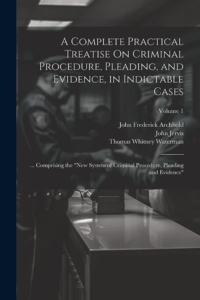 A Complete Practical Treatise On Criminal Procedure, Pleading, and Evidence, in Indictable Cases: ... Comprising the "New System of Criminal Procedure, Pleading and Evidence"; Volume 1