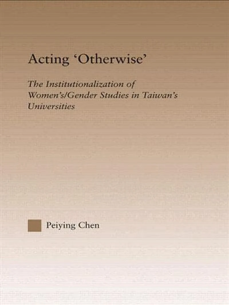 Acting Otherwise: The Institutionalization Of Women's / Gender Studies Taiwan's Universities