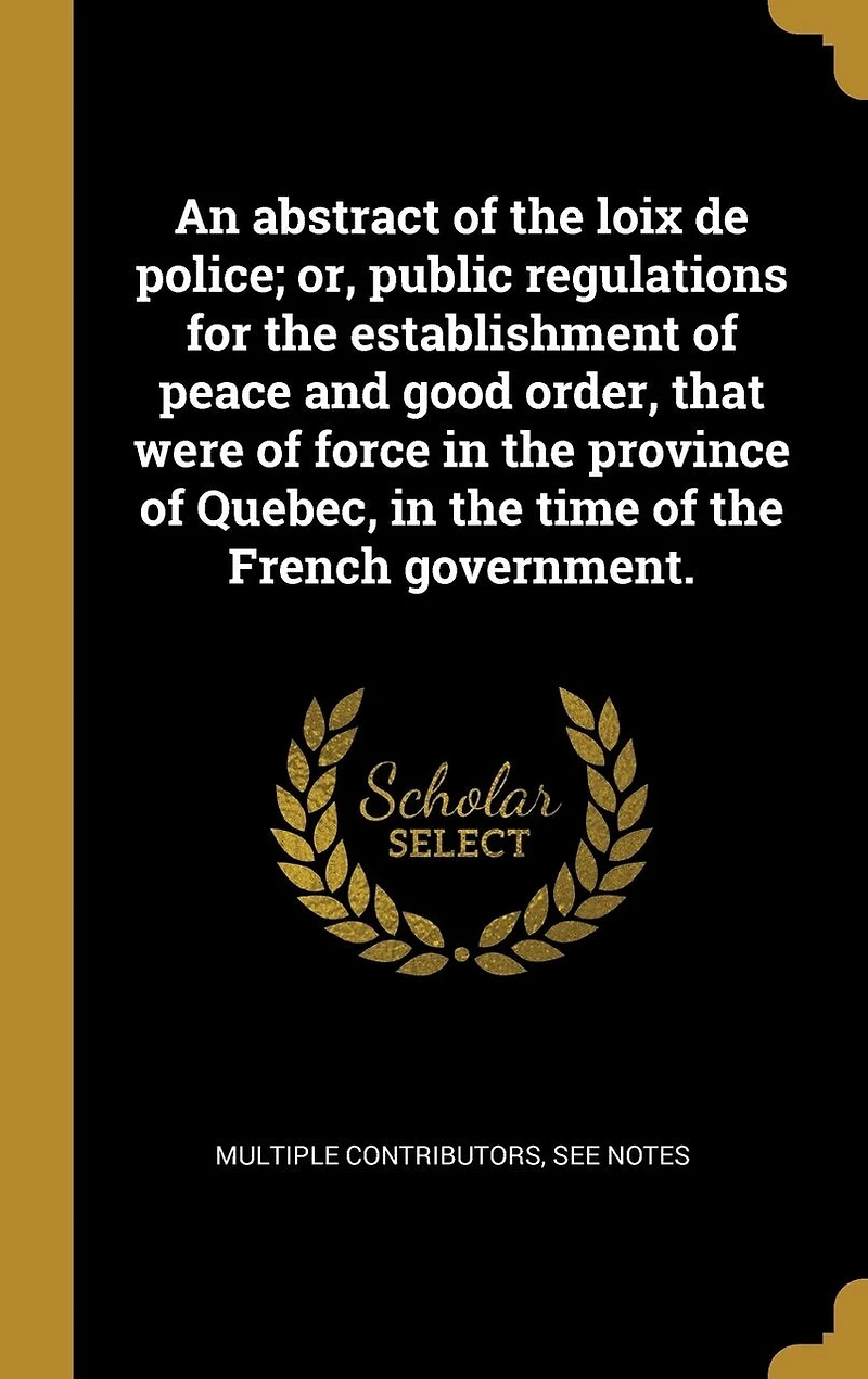 An abstract of the loix de police; or, public regulations for establishment peace and good order, that were force province Quebec, time French government.