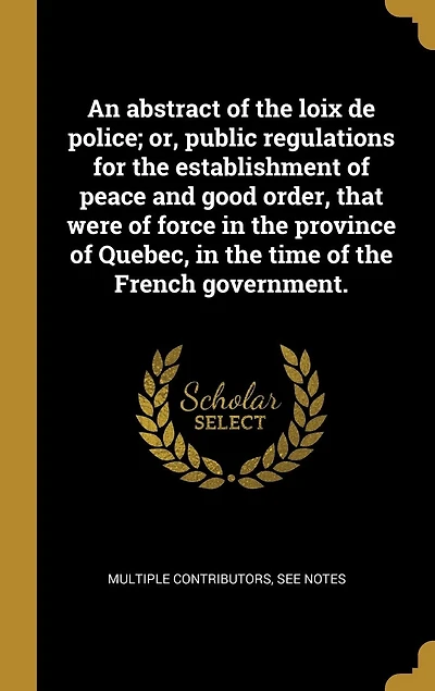 An abstract of the loix de police; or, public regulations for establishment peace and good order, that were force province Quebec, time French government.