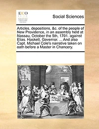 Articles, Depositions, &c. of the People New Providence, an Assembly Held at Nassau, October 5th, 1701. Against Elias. Haskett, Governor. ... And Also Capt. Michael Cole's Narrative Taken on Oath Before a Master Chancery