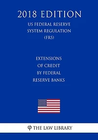 Extensions of Credit by Federal Reserve Banks (US Federal Reserve System Regulation) (FRS) (2018 Edition)
