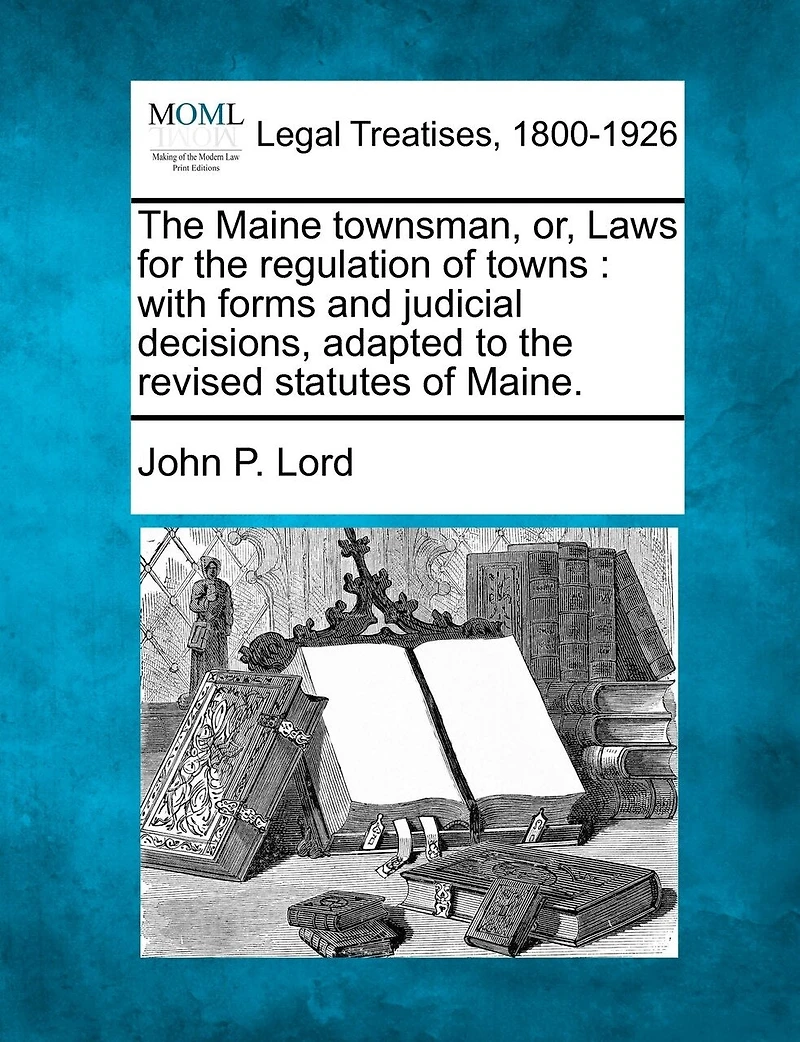 The Maine Townsman, Or, Laws For Regulation Of Towns: With Forms And Judicial Decisions Adapted To Revised Statutes Maine.