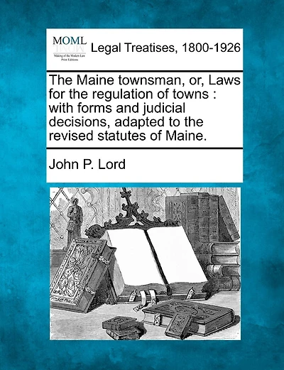 The Maine Townsman, Or, Laws For Regulation Of Towns: With Forms And Judicial Decisions Adapted To Revised Statutes Maine.