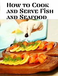 How to Cook and Serve Fish and Seafood: A Choice Collection of Recipes, Representing the Latest and Most Approved Methods of Cooking