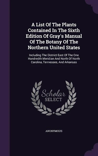 A List Of The Plants Contained Sixth Edition Gray's Manual Botany Northern United States: Including District East One Hundredth Meridian And North Carolina, Tennessee,