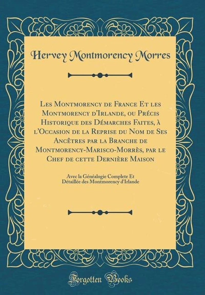 les Montmorency de France Et d'Irlande, ou Précis Historique des Démarches Faites, à l'Occasion la Reprise du Nom Ses Ancêtres par Branche Montmorency-Marisco-Morrès, le Chef cette Dernière Maison: Avec Généal