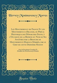 les Montmorency de France Et d'Irlande, ou Précis Historique des Démarches Faites, à l'Occasion la Reprise du Nom Ses Ancêtres par Branche Montmorency-Marisco-Morrès, le Chef cette Dernière Maison: Avec Généal