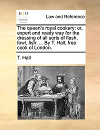 the Queen's Royal Cookery: Or, Expert and Ready way for Dressing of all Sorts Flesh, Fowl, Fish: ... By T. Hall, Free C