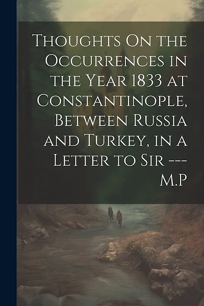Thoughts On the Occurrences in the Year 1833 at Constantinople, Between Russia and Turkey, in a Letter to Sir --- M.P