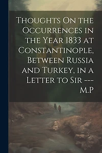 Thoughts On the Occurrences in the Year 1833 at Constantinople, Between Russia and Turkey, in a Letter to Sir --- M.P