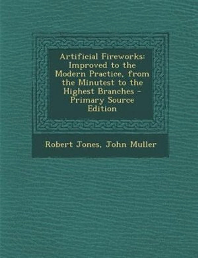 Artificial Fireworks, Improved to The Modern Practice, From Minutest Highest Branches; ... Second Edition, Corrected. By Captain Jones.
