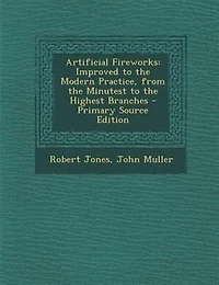Artificial Fireworks, Improved to The Modern Practice, From Minutest Highest Branches; ... Second Edition, Corrected. By Captain Jones.