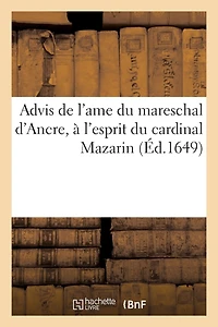 Advis de l'Ame Du Mareschal d'Ancre, À l'Esprit Du Cardinal Mazarin. Touchant La Resolution: Qu'il Doit Prendre Sur Les Troubles Qu'il a Nouvellement Suscitez En France