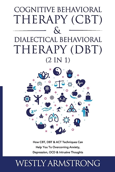 Cognitive Behavioral Therapy (CBT) & Dialectical Behavioral Therapy (DBT) (2 in 1): How CBT, DBT & ACT Techniques Can Help You To Overcoming Anxiety, Depression