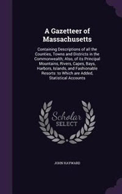 A Gazetteer of Massachusetts: Containing Descriptions of all the Counties, Towns and Districts in the Commonwealth; Also