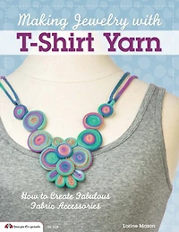 Making Jewelry with T-Shirt Yarn: How to Create Fabulous Fabric Accessories