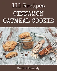 111 Cinnamon Oatmeal Cookie Recipes: Cinnamon Oatmeal Cookie Cookbook - Your Best Friend Forever