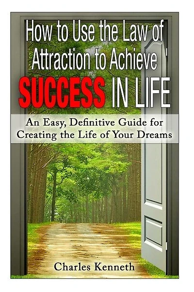 How to Use the Law of Attraction to Achieve Success in Life: An Easy, Definitive Guide for Creating the Life of Your Dreams