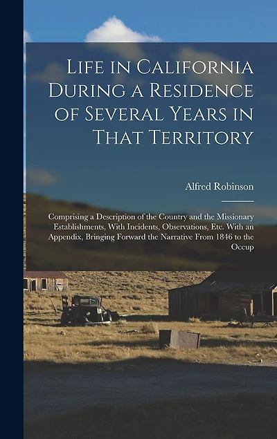 Life in California During a Residence of Several Years in That Territory: Comprising a Description of the Country and the Missionary Establishments, With Incidents, Observations, Etc. With an Appendix, Bringing Forward the Narrative From 1846 to the Occup