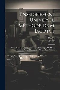 Enseignement Universel, Méthode De M. Jacotot: Cours Complet D'écriture Théorique Et Pratique, Ou Moyen Facile Et Prompt D'apprendre A Écrire Sans Maitre...