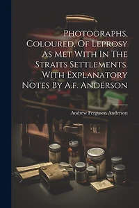 Photographs, Coloured, Of Leprosy As Met With In The Straits Settlements. With Explanatory Notes By A.f. Anderson