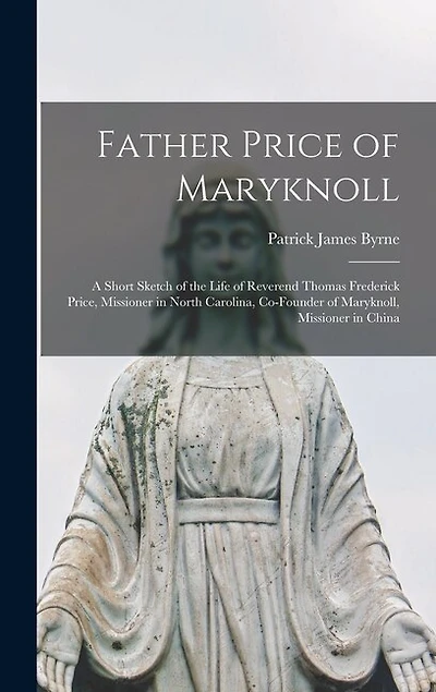 Father Price of Maryknoll: A Short Sketch of the Life of Reverend Thomas Frederick Price, Missioner in North Carolina, Co-founder of Maryknoll, Missioner in China