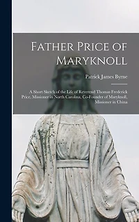 Father Price of Maryknoll: A Short Sketch of the Life of Reverend Thomas Frederick Price, Missioner in North Carolina, Co-founder of Maryknoll, Missioner in China