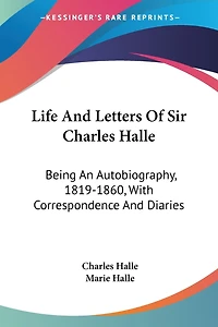 Life And Letters Of Sir Charles Halle: Being An Autobiography, 1819-1860, With Correspondence And Diaries