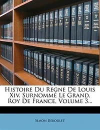 Histoire Du Regne De Louis Xiv. Surnommé Le Grand, Roy De France, Volume 3...