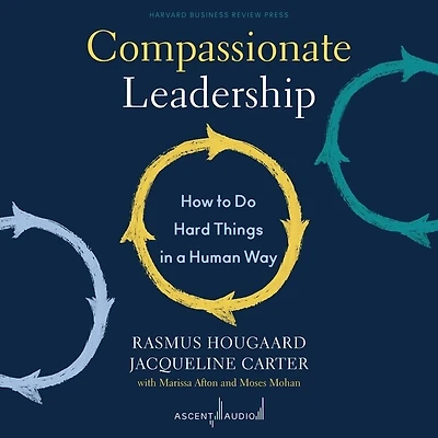 Compassionate Leadership: How to Do Hard Things a Human Way