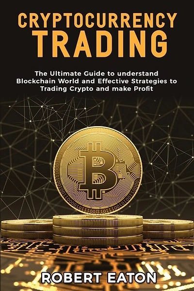 Cryptocurrency Trading: The Ultimate Guide To Understand Blockchain World And Effective Strategies To Trading Crypto And Ma