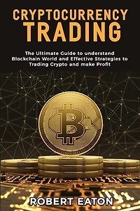 Cryptocurrency Trading: The Ultimate Guide To Understand Blockchain World And Effective Strategies To Trading Crypto And Ma