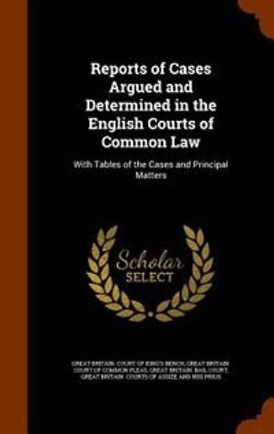 Reports of Cases Argued and Determined in the English Courts of Common Law: With Tables of the Cases and Principal Matters