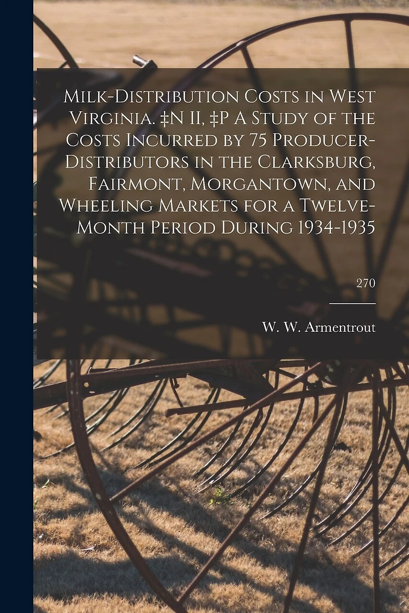 Milk-distribution Costs in West Virginia. +n II, +p A Study of the Costs Incurred by 75 Producer-distributors in the Clarksburg, Fairmont, Morgantown, and Wheeling Markets for a Twelve-month Period During 1934-1935; 270