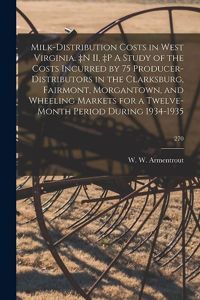 Milk-distribution Costs in West Virginia. +n II, +p A Study of the Costs Incurred by 75 Producer-distributors in the Clarksburg, Fairmont, Morgantown, and Wheeling Markets for a Twelve-month Period During 1934-1935; 270