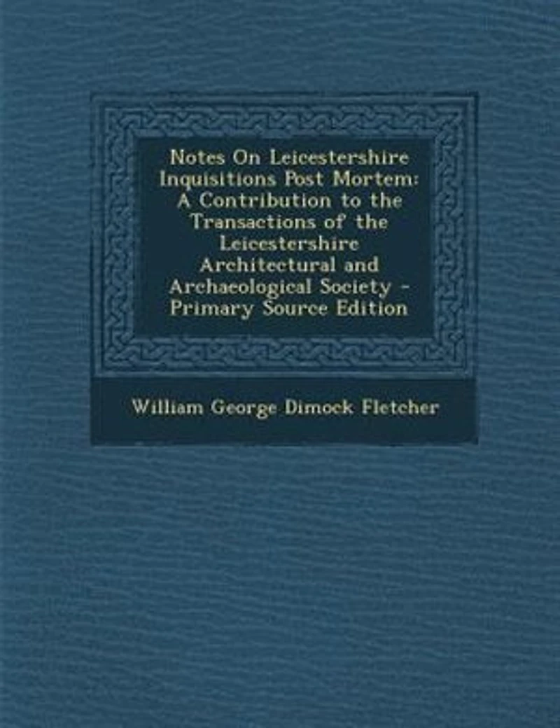 Notes On Leicestershire Inquisitions Post Mortem: A Contribution to the Transactions of Architectural and Archaeological Society