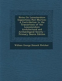 Notes On Leicestershire Inquisitions Post Mortem: A Contribution to the Transactions of Architectural and Archaeological Society