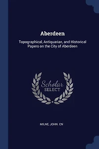 Aberdeen: Topographical, Antiquarian, and Historical Papers on the City of Aberdeen (Classic Reprint)