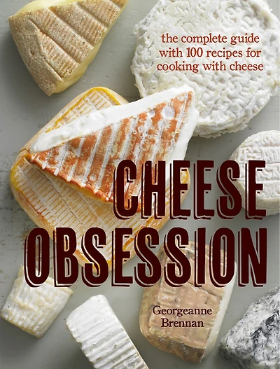 Cheese Obsession: The Complete Guide with 100 Recipes for Every Course