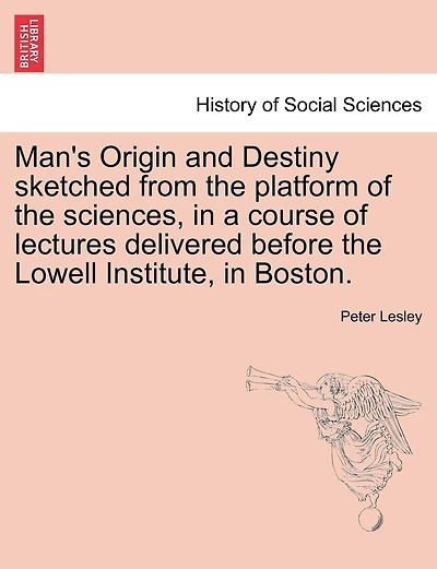 Man's Origin And Destiny Sketched From The Platform Of Sciences, A Course Lectures Delivered Before Lowell Institute, Boston.