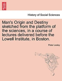 Man's Origin And Destiny Sketched From The Platform Of Sciences, A Course Lectures Delivered Before Lowell Institute, Boston.