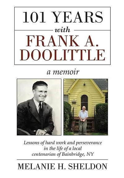 101 Years With Frank A. Doolittle: Lessons of Hard Work and Perseverance In the Life of a Local Centenarian of Bainbridge, NY. A Memoir