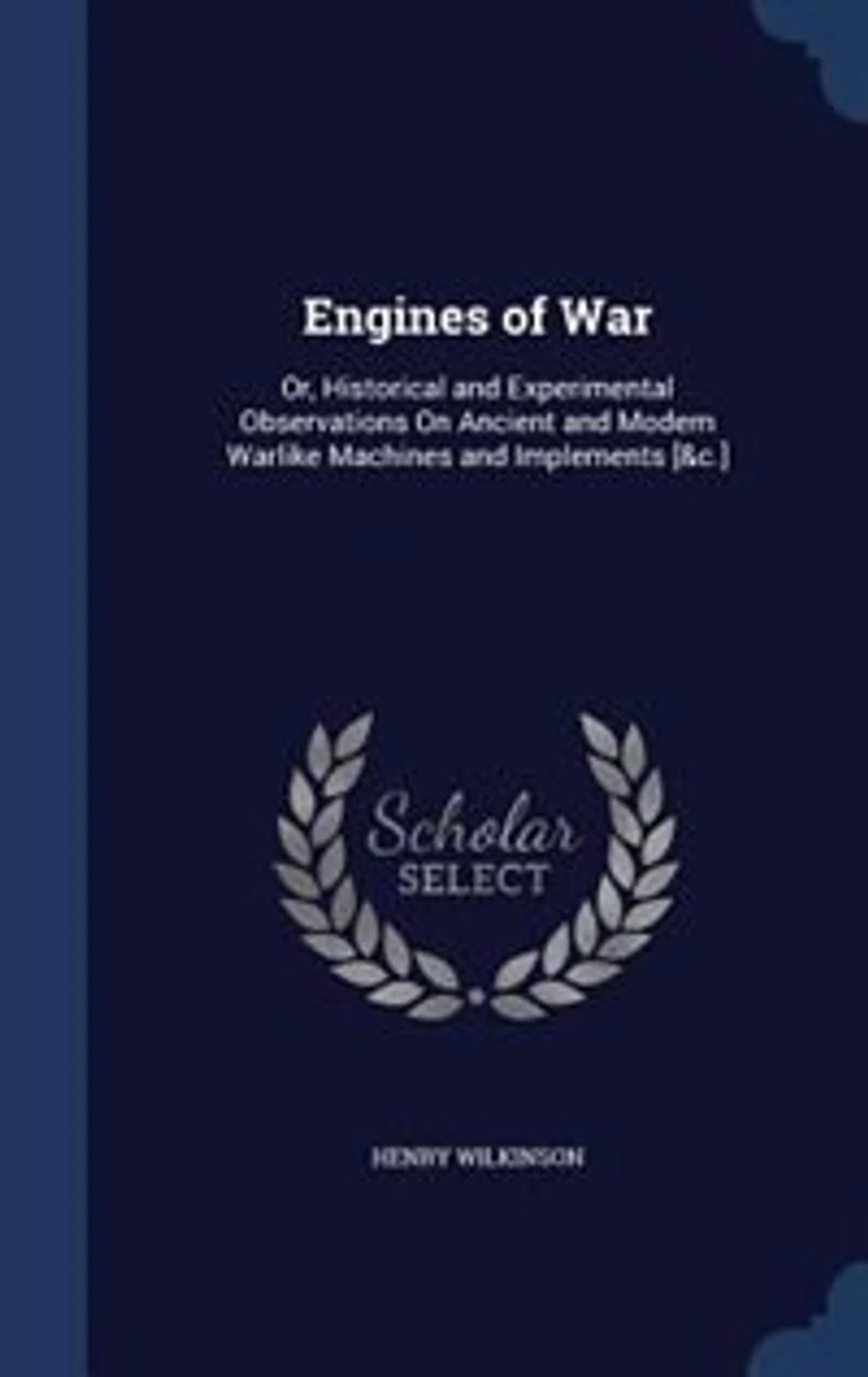 Engines of War: Or, Historical and Experimental Observations on Ancient Modern Warlike Machines Implements,