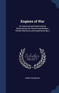 Engines of War: Or, Historical and Experimental Observations on Ancient Modern Warlike Machines Implements,