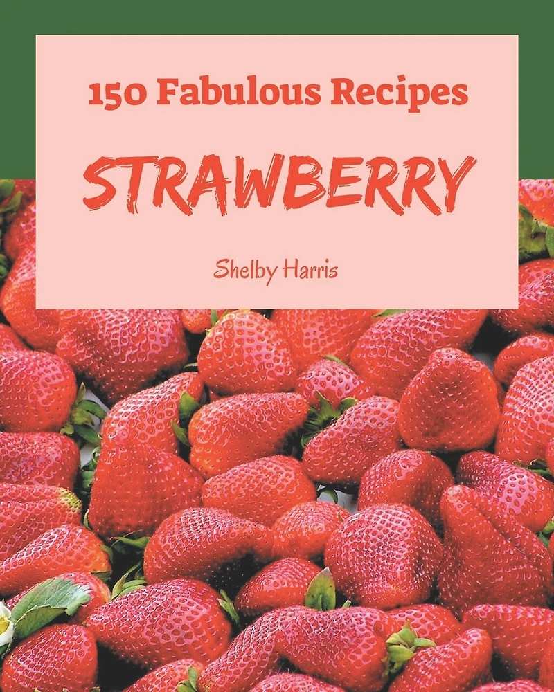 150 Fabulous Strawberry Recipes: Discover Strawberry Cookbook NOW!
