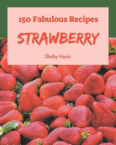 150 Fabulous Strawberry Recipes: Discover Strawberry Cookbook NOW!