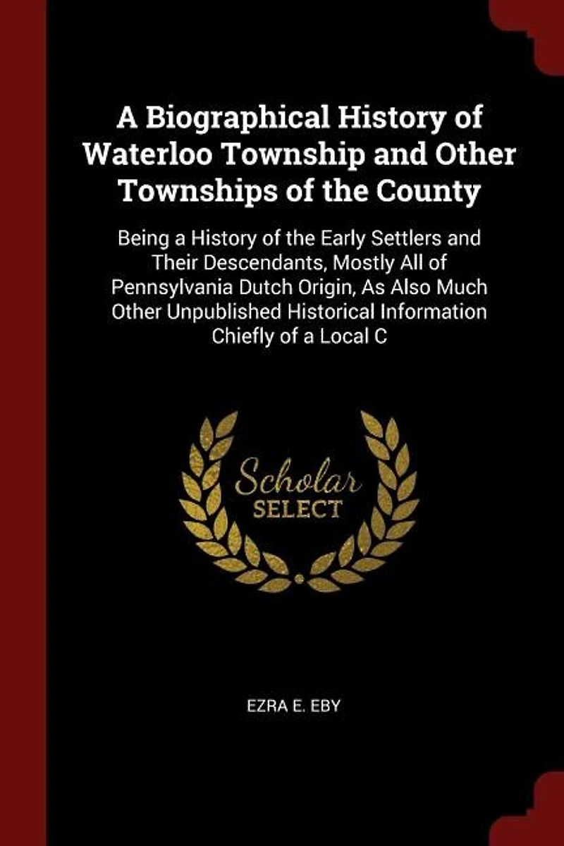a Biographical History of Waterloo Township and Other Townships the County: Being Early Settlers Their Descendants, Mostly All Pennsylvania Dutch Origi