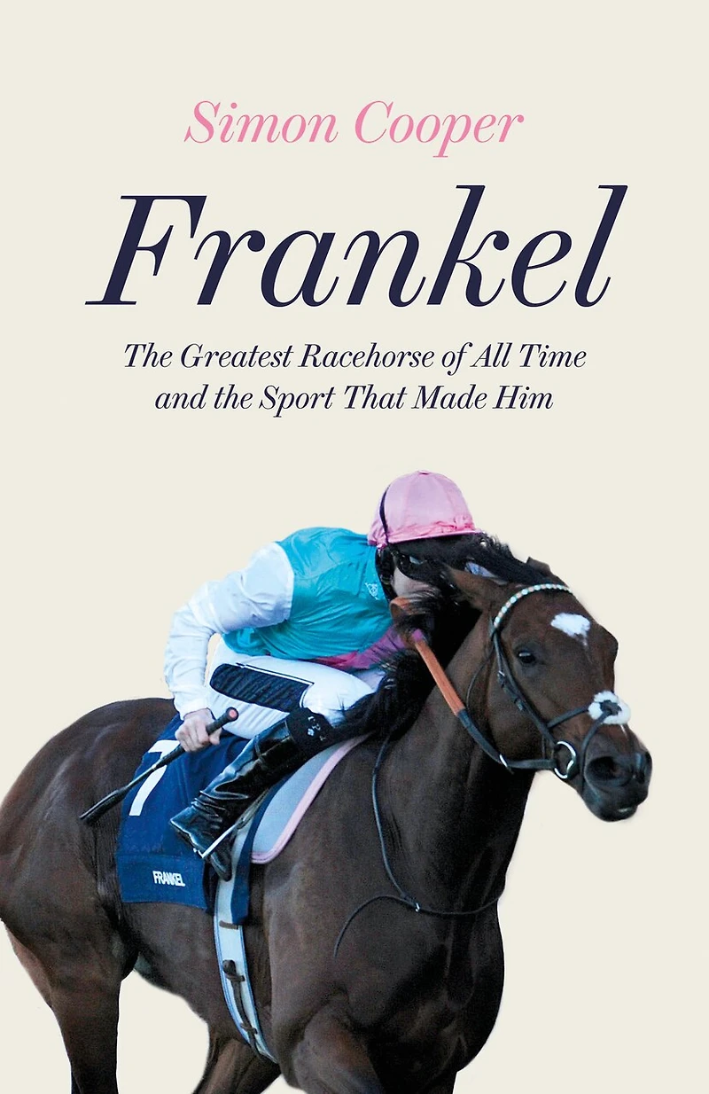 Frankel: the Greatest Racehorse of All Time and Sport That Made Him