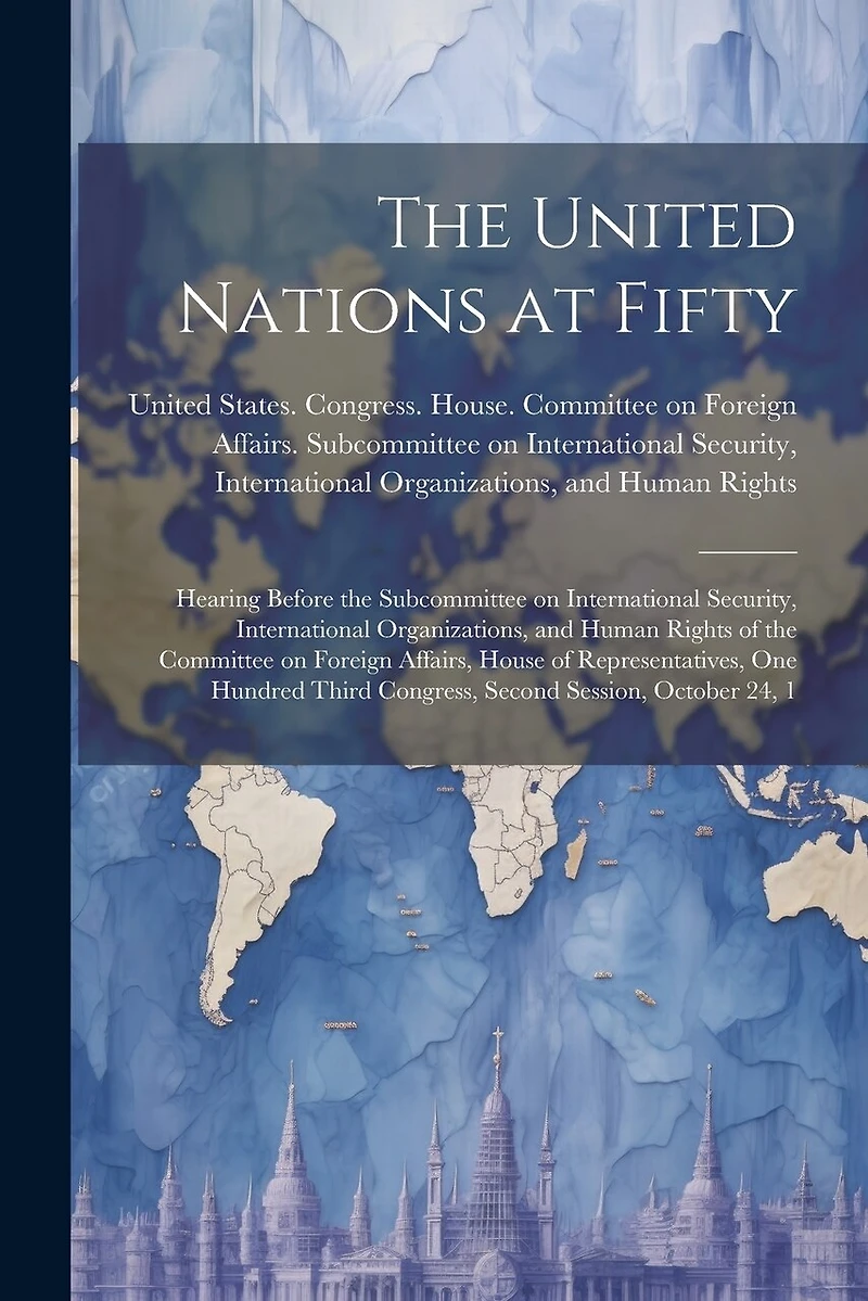 The United Nations at Fifty: Hearing Before the Subcommittee on International Security, International Organizations, and Human Rights of the Committee on Foreign Affairs, House of Representatives, One Hundred Third Congress, Second Session, October 24, 1
